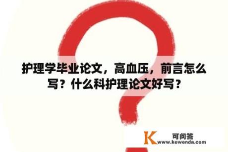 护理学毕业论文，高血压，前言怎么写？什么科护理论文好写？