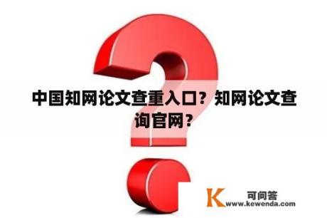 中国知网论文查重入口？知网论文查询官网？