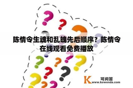 陈情令生魂和乱魄先后顺序？陈情令在线观看免费播放