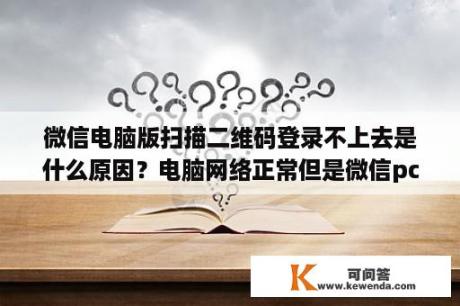 微信电脑版扫描二维码登录不上去是什么原因？电脑网络正常但是微信pc端显示无法连接网络？