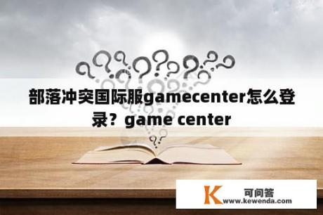 部落冲突国际服gamecenter怎么登录？game center