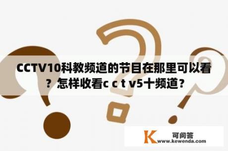 CCTV10科教频道的节目在那里可以看？怎样收看c c t v5十频道？