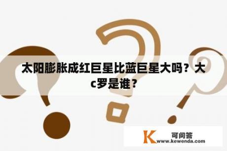 太阳膨胀成红巨星比蓝巨星大吗？大c罗是谁？