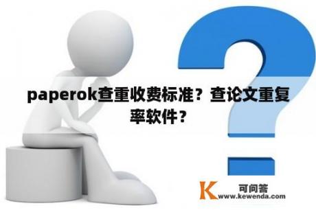 paperok查重收费标准？查论文重复率软件？