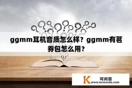 ggmm耳机音质怎么样？ggmm有茗券包怎么用？