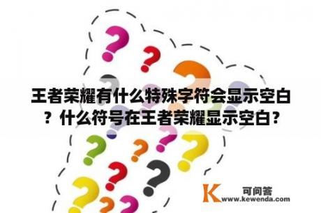 王者荣耀有什么特殊字符会显示空白？什么符号在王者荣耀显示空白？