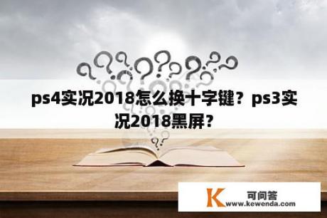 ps4实况2018怎么换十字键？ps3实况2018黑屏？