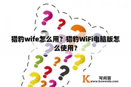 猎豹wife怎么用？猎豹WiFi电脑版怎么使用？