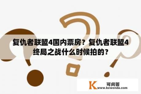 复仇者联盟4国内票房？复仇者联盟4终局之战什么时候拍的？