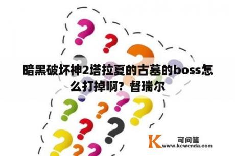 暗黑破坏神2塔拉夏的古墓的boss怎么打掉啊？督瑞尔