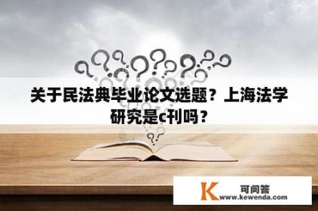 关于民法典毕业论文选题？上海法学研究是c刊吗？