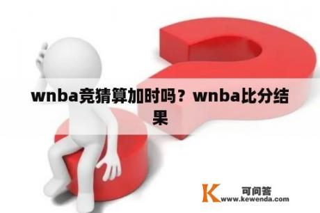 wnba竞猜算加时吗？wnba比分结果
