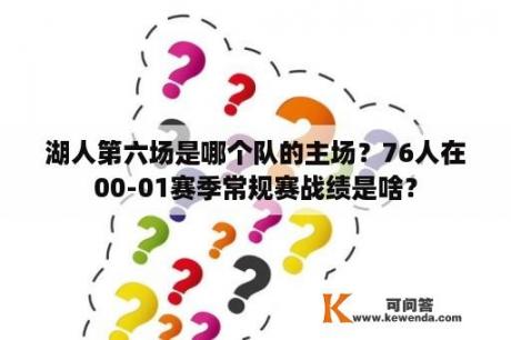 湖人第六场是哪个队的主场？76人在00-01赛季常规赛战绩是啥？