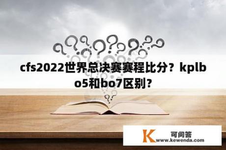 cfs2022世界总决赛赛程比分？kplbo5和bo7区别？