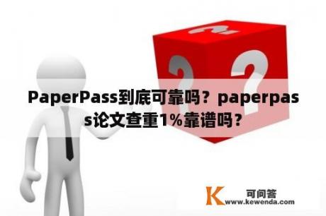 PaperPass到底可靠吗？paperpass论文查重1%靠谱吗？
