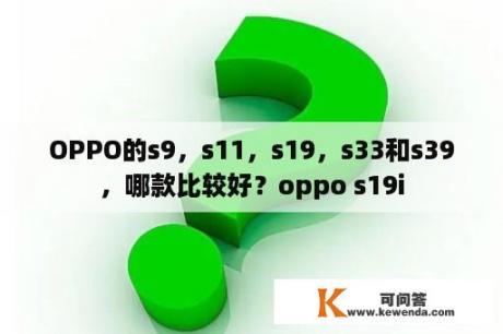 OPPO的s9，s11，s19，s33和s39，哪款比较好？oppo s19i