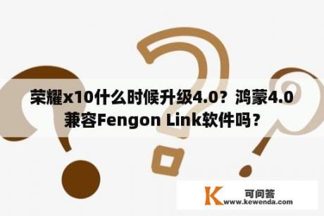 荣耀x10什么时候升级4.0？鸿蒙4.0兼容Fengon Link软件吗？