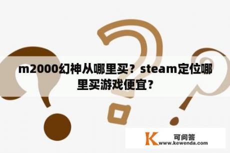 m2000幻神从哪里买？steam定位哪里买游戏便宜？