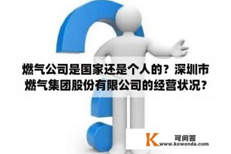 燃气公司是国家还是个人的？深圳市燃气集团股份有限公司的经营状况？