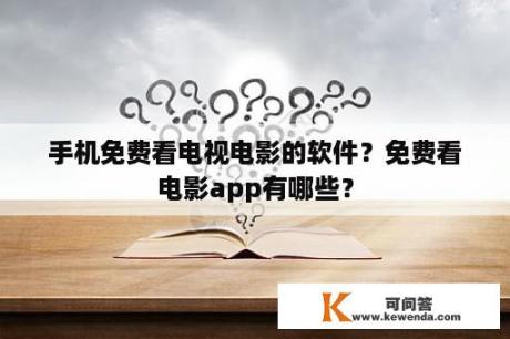 手机免费看电视电影的软件？免费看电影app有哪些？