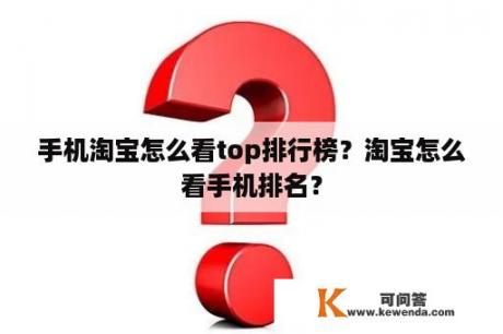 手机淘宝怎么看top排行榜？淘宝怎么看手机排名？