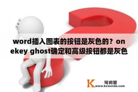 word插入图表的按钮是灰色的？onekey ghost确定和高级按钮都是灰色不能按。系统重启后启动项的onekey点？