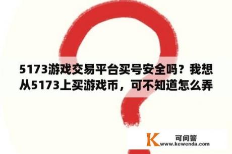 5173游戏交易平台买号安全吗？我想从5173上买游戏币，可不知道怎么弄？