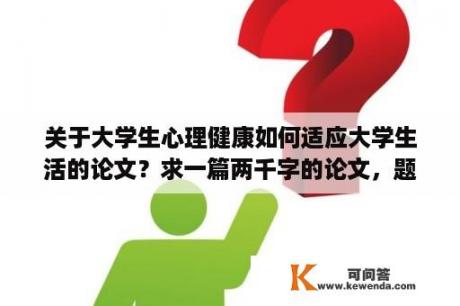 关于大学生心理健康如何适应大学生活的论文？求一篇两千字的论文，题目是论述大学生如何悦纳自我完善自我，内容要求1.如何认识自我2.认识自我的优？