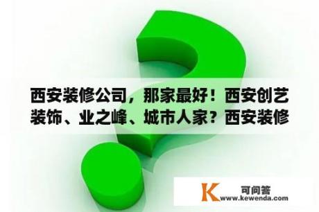 西安装修公司，那家最好！西安创艺装饰、业之峰、城市人家？西安装修公司