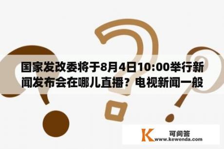 国家发改委将于8月4日10:00举行新闻发布会在哪儿直播？电视新闻一般采取什么字体？