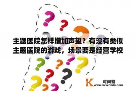 主题医院怎样增加声望？有没有类似主题医院的游戏，场景要是经营学校的？