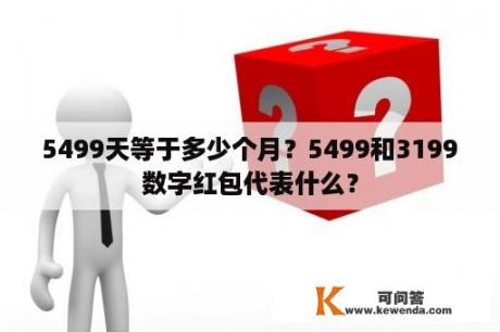 5499天等于多少个月？5499和3199数字红包代表什么？