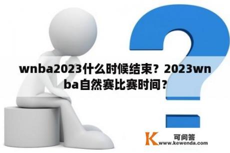 wnba2023什么时候结束？2023wnba自然赛比赛时间？