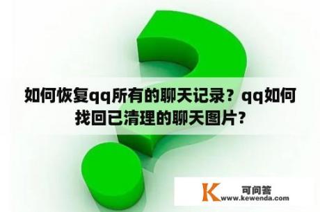 如何恢复qq所有的聊天记录？qq如何找回已清理的聊天图片？