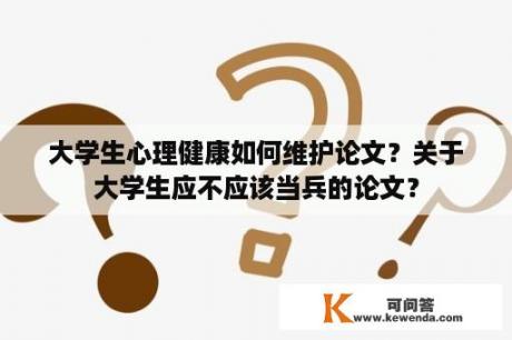 大学生心理健康如何维护论文？关于大学生应不应该当兵的论文？