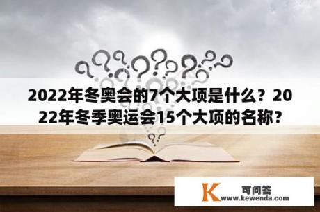 2022年冬奥会的7个大项是什么？2022年冬季奥运会15个大项的名称？