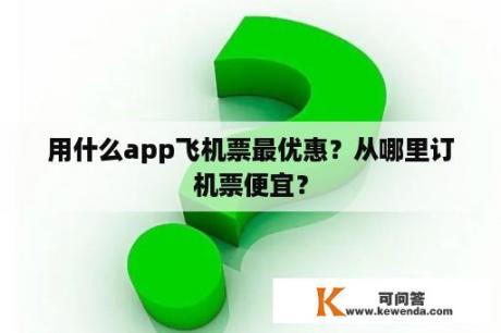 用什么app飞机票最优惠？从哪里订机票便宜？