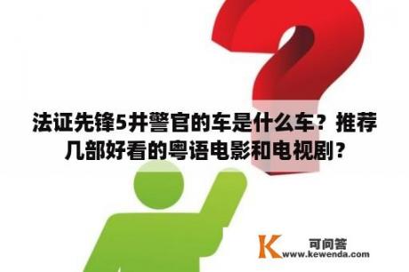 法证先锋5井警官的车是什么车？推荐几部好看的粤语电影和电视剧？