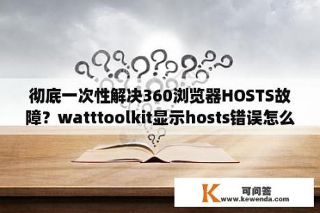 彻底一次性解决360浏览器HOSTS故障？watttoolkit显示hosts错误怎么办？