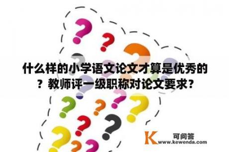 什么样的小学语文论文才算是优秀的？教师评一级职称对论文要求？