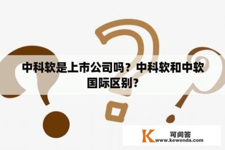 中科软是上市公司吗？中科软和中软国际区别？