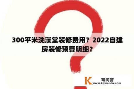 300平米洗澡堂装修费用？2022自建房装修预算明细？