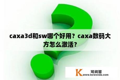 caxa3d和sw哪个好用？caxa数码大方怎么激活？