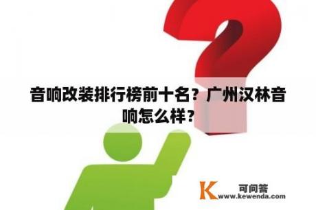 音响改装排行榜前十名？广州汉林音响怎么样？