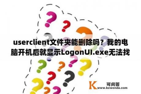 userclient文件夹能删除吗？我的电脑开机后就显示LogonUI.exe无法找到入口，无法定位程序setWindowOroEx于动态链接库GDI32.dll？