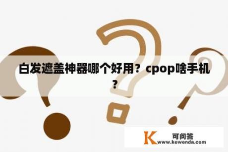 白发遮盖神器哪个好用？cpop啥手机？