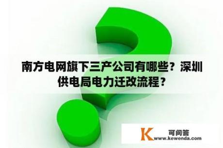 南方电网旗下三产公司有哪些？深圳供电局电力迁改流程？