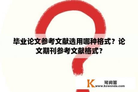 毕业论文参考文献选用哪种格式？论文期刊参考文献格式？