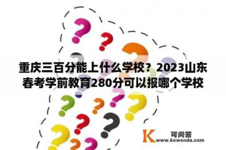 重庆三百分能上什么学校？2023山东春考学前教育280分可以报哪个学校？