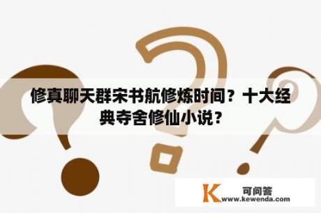 修真聊天群宋书航修炼时间？十大经典夺舍修仙小说？